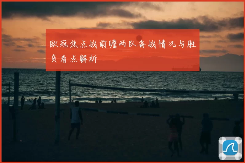 欧冠焦点战前瞻两队备战情况与胜负看点解析
