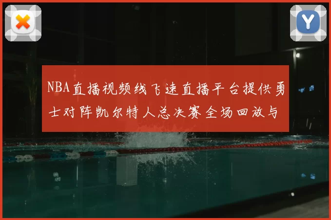 NBA直播视频线飞速直播平台提供勇士对阵凯尔特人总决赛全场回放与数据统计