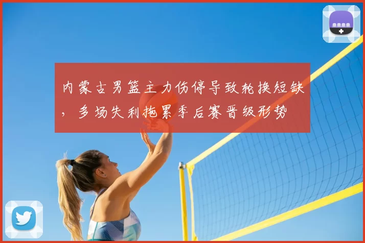 内蒙古男篮主力伤停导致轮换短缺,多场失利拖累季后赛晋级形势