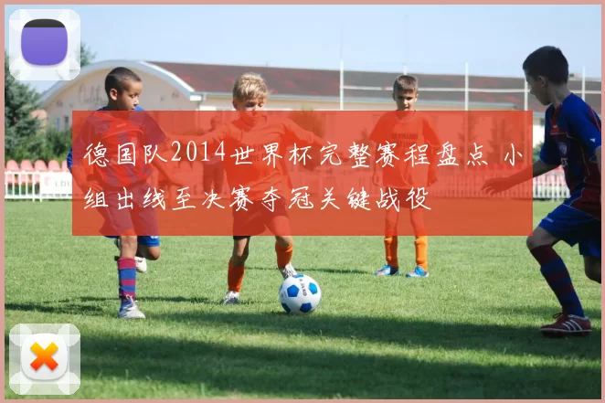 德国队2014世界杯完整赛程盘点 小组出线至决赛夺冠关键战役