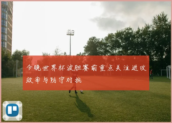 今晚世界杯波胆赛前重点关注进攻效率与防守对抗