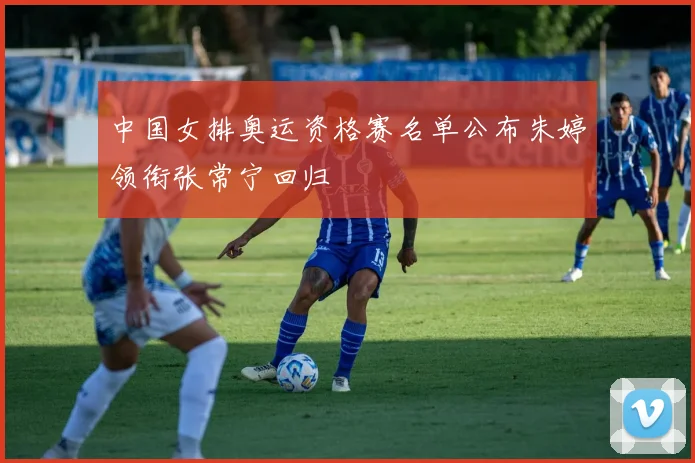 中国女排奥运资格赛名单公布朱婷领衔张常宁回归