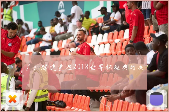 广州球迷重温2018世界杯经典对决