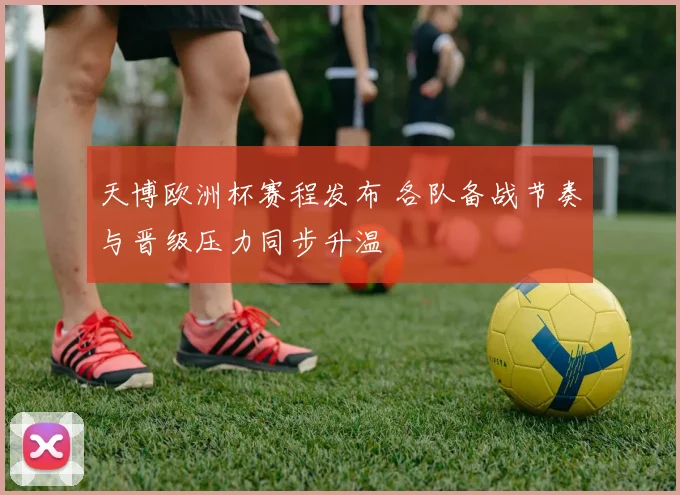 天博欧洲杯赛程发布 各队备战节奏与晋级压力同步升温