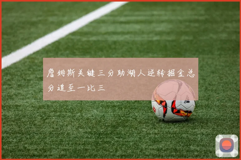 詹姆斯关键三分助湖人逆转掘金总分追至一比三