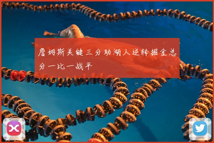 詹姆斯关键三分助湖人逆转掘金总分一比一战平