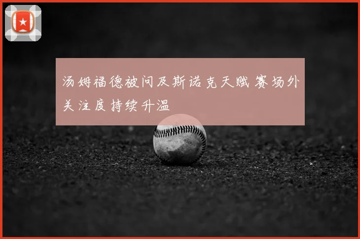 汤姆福德被问及斯诺克天赋 赛场外关注度持续升温