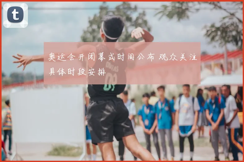 奥运会开闭幕式时间公布 观众关注具体时段安排