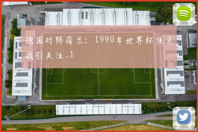 德国对阵荷兰：1990年世界杯焦点战引关注_1