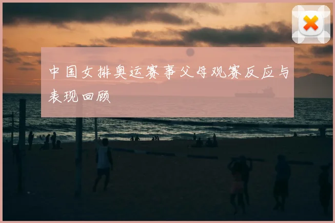 中国女排奥运赛事父母观赛反应与表现回顾