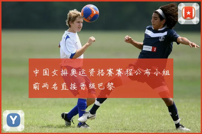 中国女排奥运资格赛赛程公布小组前两名直接晋级巴黎