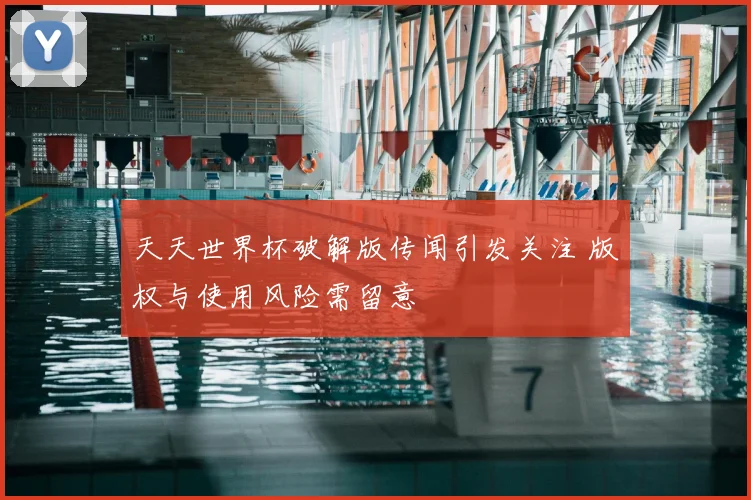 天天世界杯破解版传闻引发关注 版权与使用风险需留意