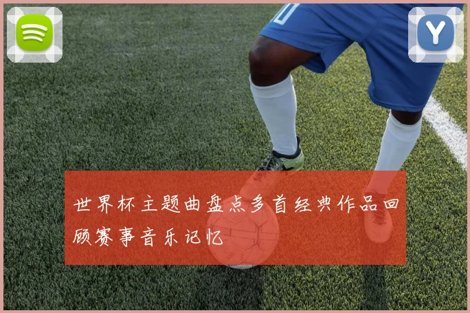 世界杯主题曲盘点多首经典作品回顾赛事音乐记忆