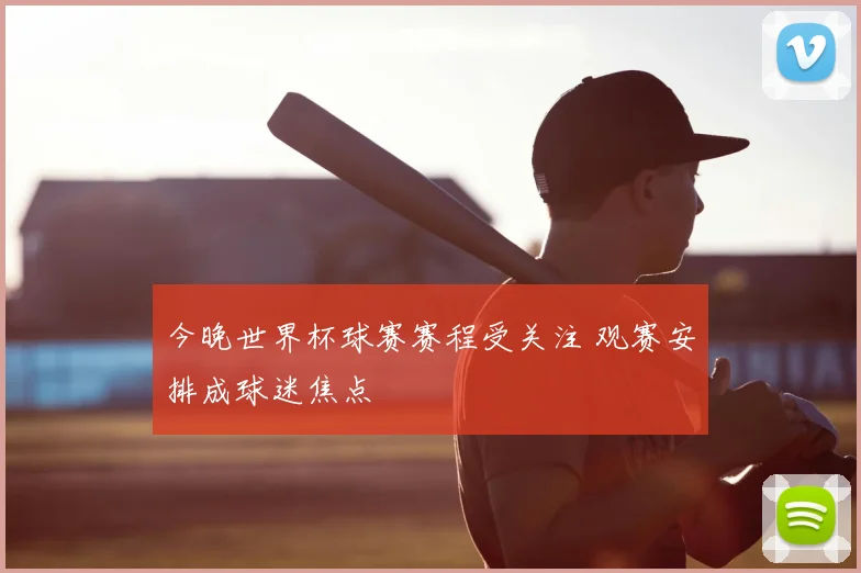 今晚世界杯球赛赛程受关注 观赛安排成球迷焦点