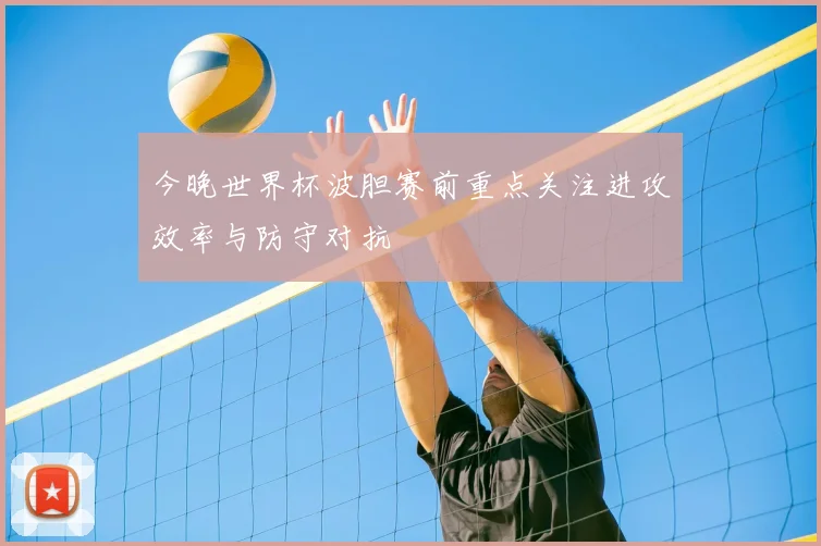 今晚世界杯波胆赛前重点关注进攻效率与防守对抗