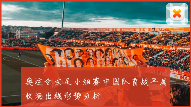 奥运会女足小组赛中国队首战平局收场出线形势分析
