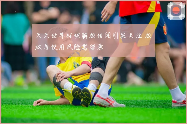 天天世界杯破解版传闻引发关注 版权与使用风险需留意
