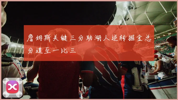 詹姆斯关键三分助湖人逆转掘金总分追至一比三